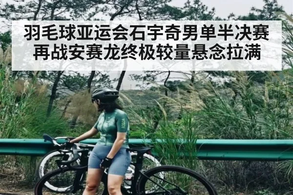羽毛球亚运会石宇奇男单半决赛再战安赛龙终极较量悬念拉满
